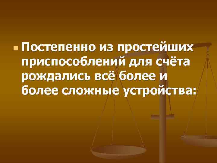 n Постепенно из простейших приспособлений для счёта рождались всё более и более сложные устройства: