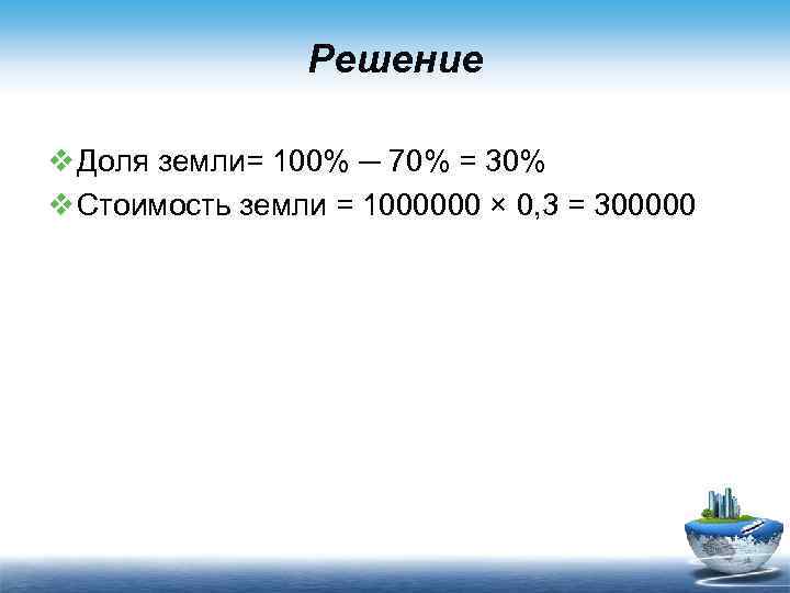 Решение v Доля земли= 100% ─ 70% = 30% v Стоимость земли = 1000000