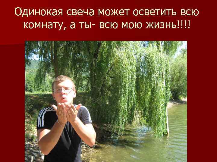Одинокая свеча может осветить всю комнату, а ты- всю мою жизнь!!!! 