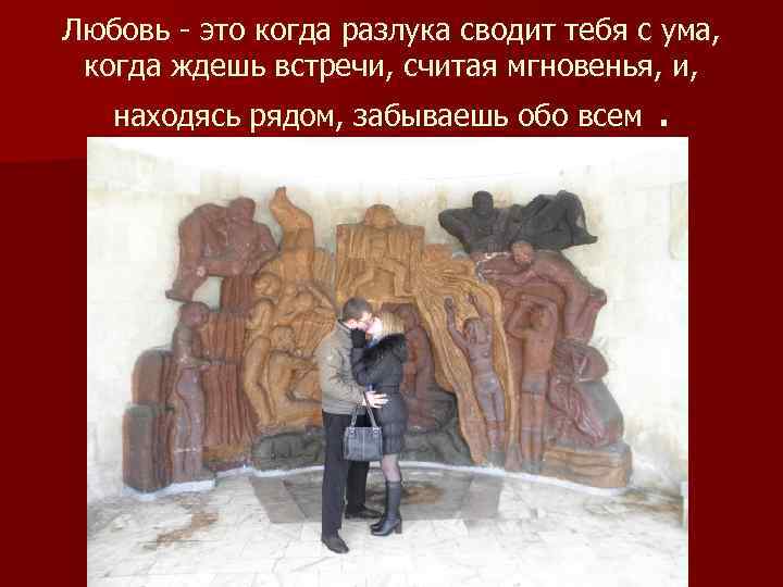 Любовь - это когда разлука сводит тебя с ума, когда ждешь встречи, считая мгновенья,