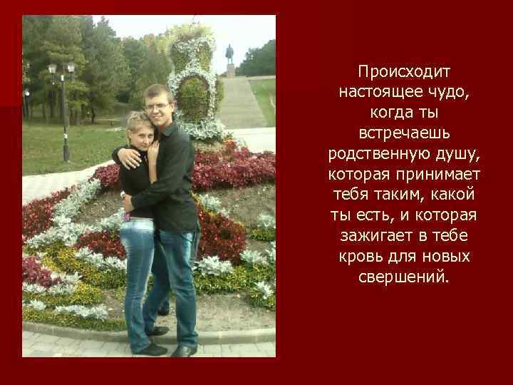 Происходит настоящее чудо, когда ты встречаешь родственную душу, которая принимает тебя таким, какой ты