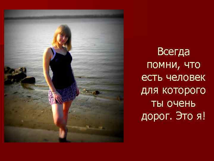 Всегда помни, что есть человек для которого ты очень дорог. Это я! 