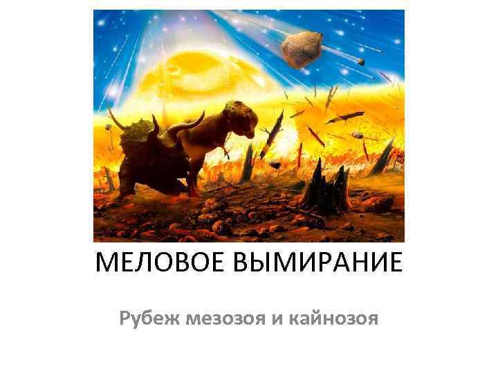 МЕЛОВОЕ ВЫМИРАНИЕ Рубеж мезозоя и кайнозоя 