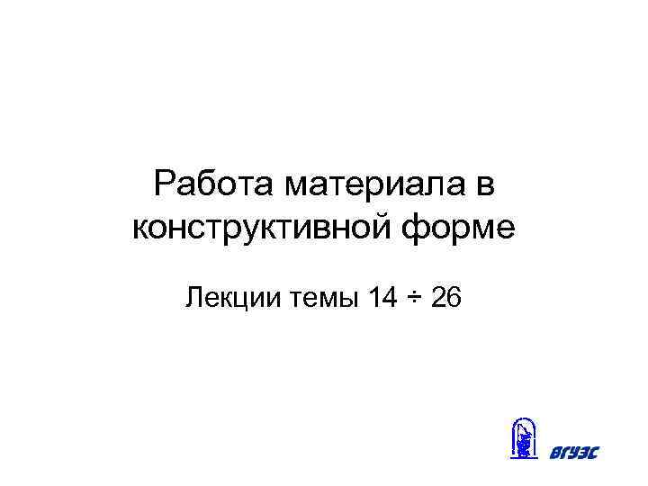 Работа материала в конструктивной форме Лекции темы 14 ÷ 26 