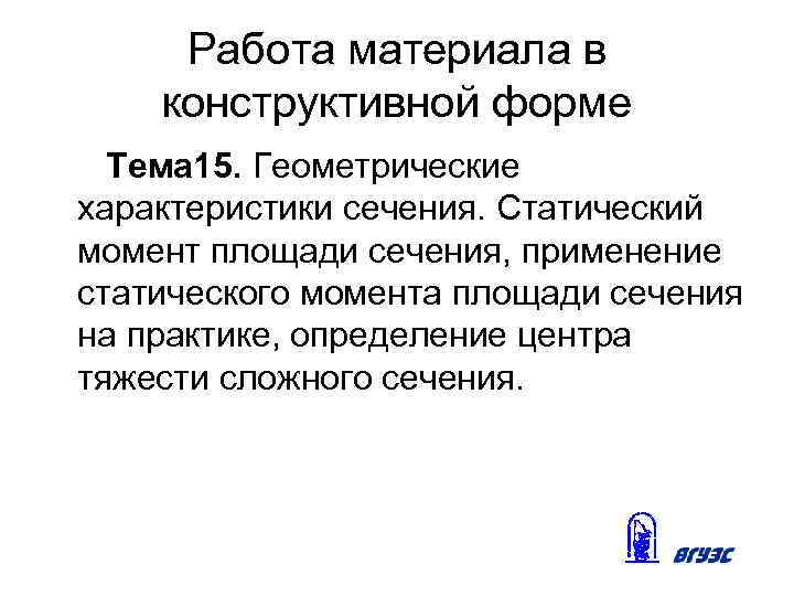 Работа материала в конструктивной форме Тема 15. Геометрические характеристики сечения. Статический момент площади сечения,