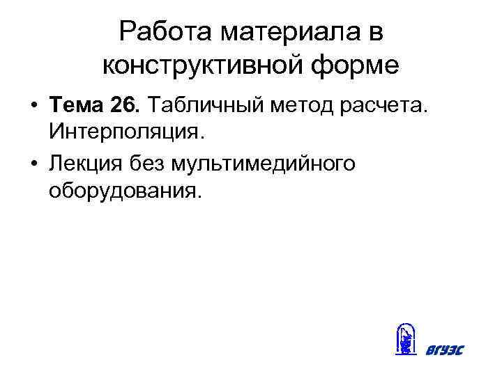Работа материала в конструктивной форме • Тема 26. Табличный метод расчета. Интерполяция. • Лекция