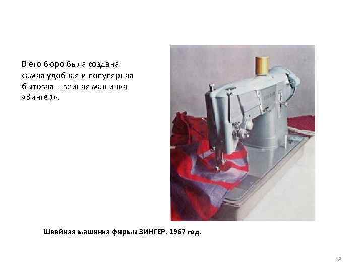 В его бюро была создана самая удобная и популярная бытовая швейная машинка «Зингер» .