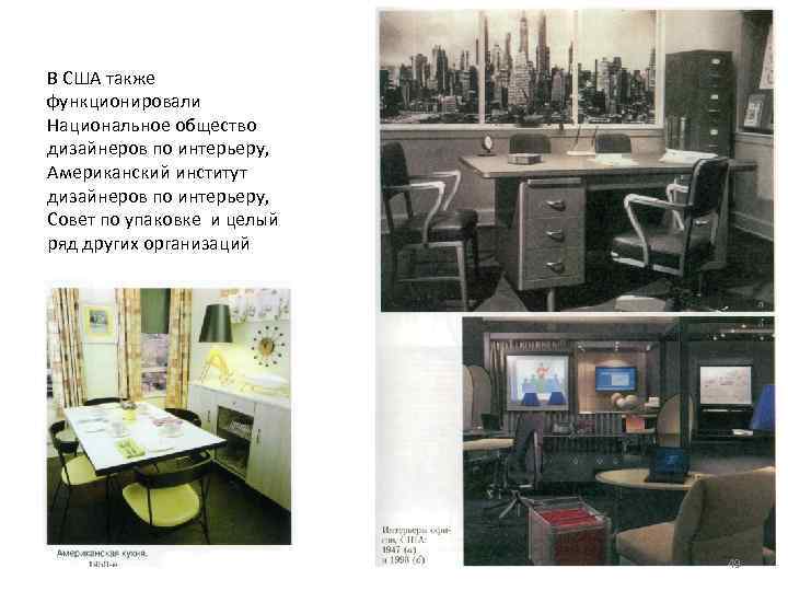 В США также функционировали Национальное общество дизайнеров по интерьеру, Американский институт дизайнеров по интерьеру,