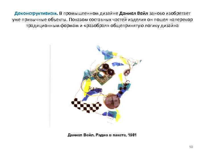 Деконструктивизм. В промышленном дизайне Даниел Вейл заново изобретает уже привычные объекты. Показом составных частей