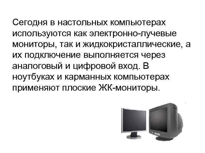 Сегодня в настольных компьютерах используются как электронно-лучевые мониторы, так и жидкокристаллические, а их подключение