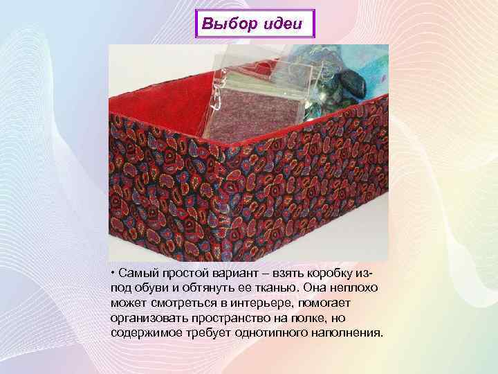 Выбор идеи • Самый простой вариант – взять коробку изпод обуви и обтянуть ее