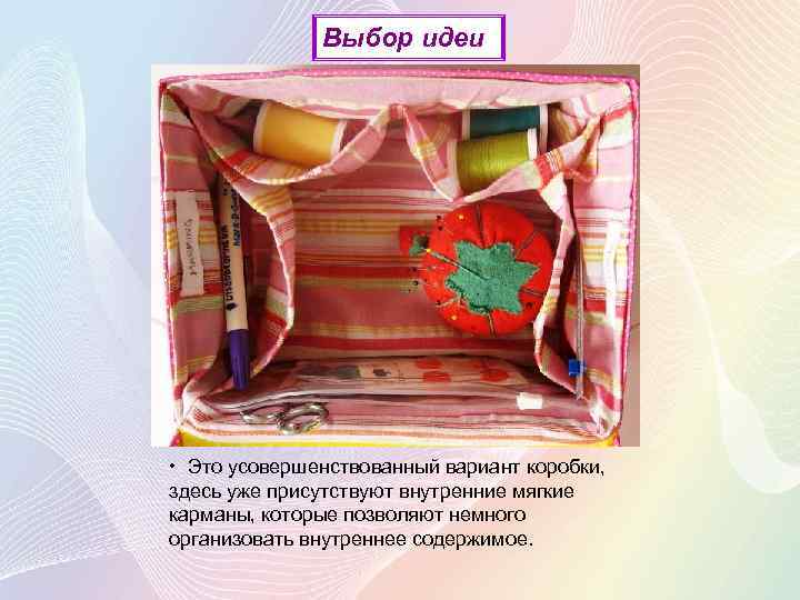 Выбор идеи • Это усовершенствованный вариант коробки, здесь уже присутствуют внутренние мягкие карманы, которые