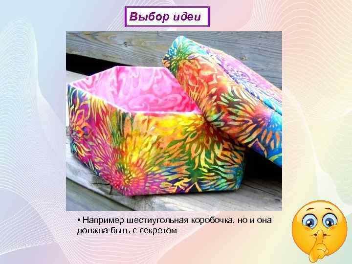 Выбор идеи • Например шестиугольная коробочка, но и она должна быть с секретом 
