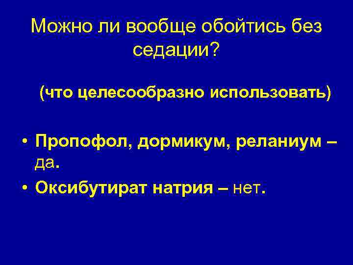 Можно ли вообще обойтись без седации? (что целесообразно использовать) • Пропофол, дормикум, реланиум –