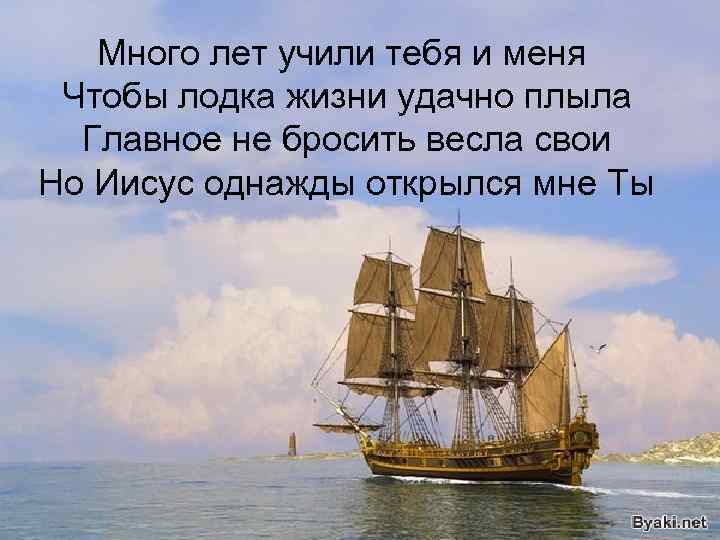 Много лет учили тебя и меня Чтобы лодка жизни удачно плыла Главное не бросить