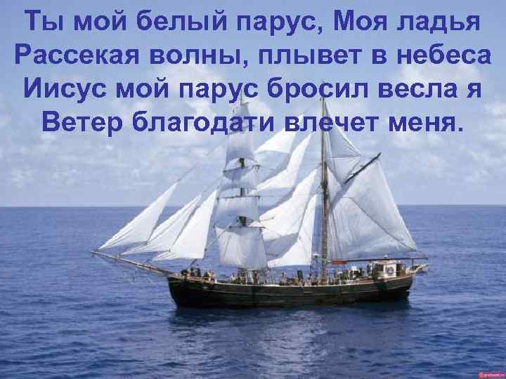 Ты мой белый парус, Моя ладья Рассекая волны, плывет в небеса Иисус мой парус