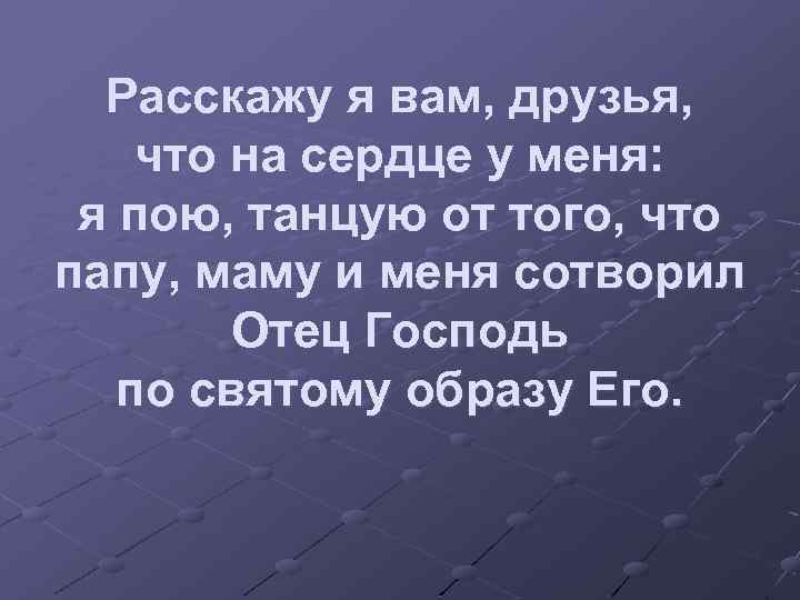 Расскажу я вам, друзья, что на сердце у меня: я пою, танцую от того,