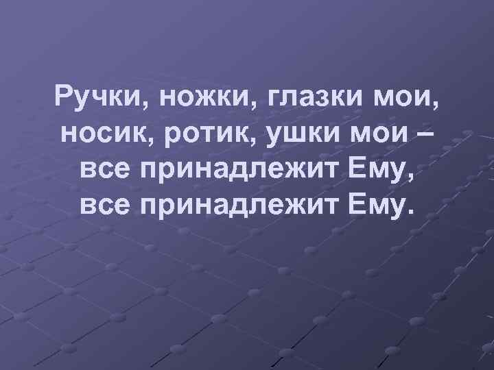 Ручки, ножки, глазки мои, носик, ротик, ушки мои – все принадлежит Ему, все принадлежит