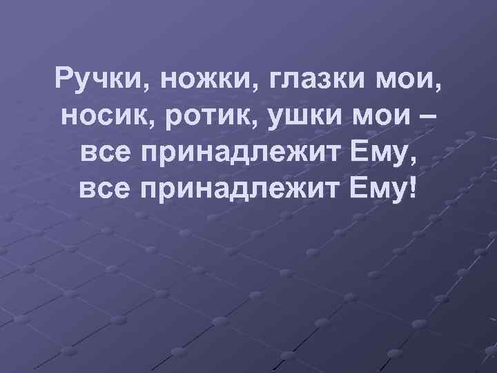 Ручки, ножки, глазки мои, носик, ротик, ушки мои – все принадлежит Ему, все принадлежит