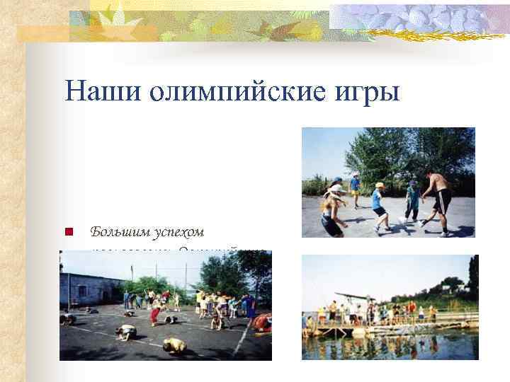 Наши олимпийские игры n Большим успехом пользовались Олимпийские игры. Дети спорили, переживали, бегали смотреть