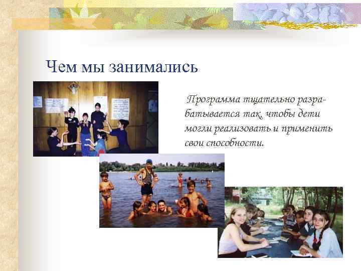 Чем мы занимались Программа тщательно разрабатывается так, чтобы дети могли реализовать и применить свои