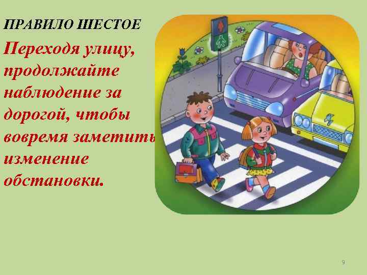 ПРАВИЛО ШЕСТОЕ Переходя улицу, продолжайте наблюдение за дорогой, чтобы вовремя заметить изменение обстановки. 9