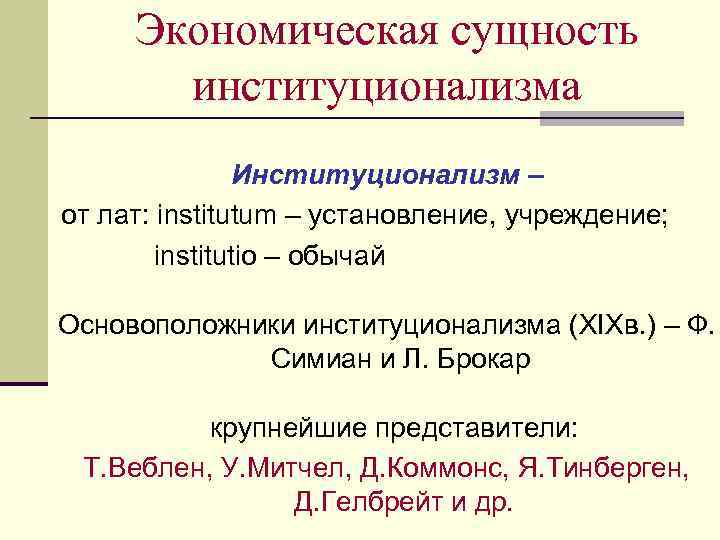 Экономическая сущность институционализма Институционализм – от лат: institutum – установление, учреждение; institutio – обычай