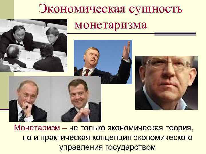 Экономическая сущность монетаризма Монетаризм – не только экономическая теория, но и практическая концепция экономического