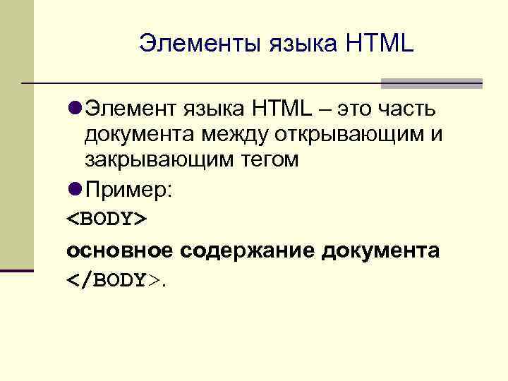 Элементы языка HTML Элемент языка HTML – это часть документа между открывающим и закрывающим