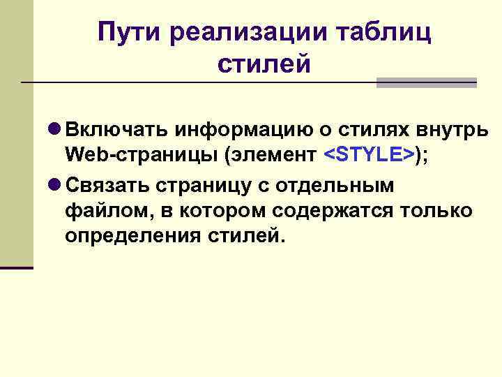 Пути реализации таблиц стилей Включать информацию о стилях внутрь Web-страницы (элемент <STYLE>); Связать страницу