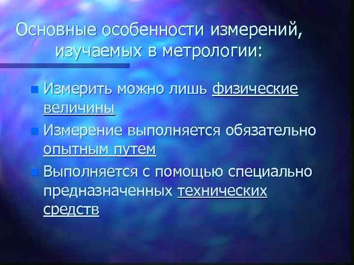 Основные особенности измерений, изучаемых в метрологии: Измерить можно лишь физические величины n Измерение выполняется