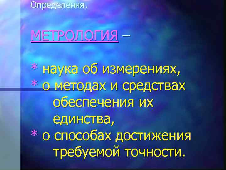 Определения. МЕТРОЛОГИЯ – * наука об измерениях, * о методах и средствах обеспечения их