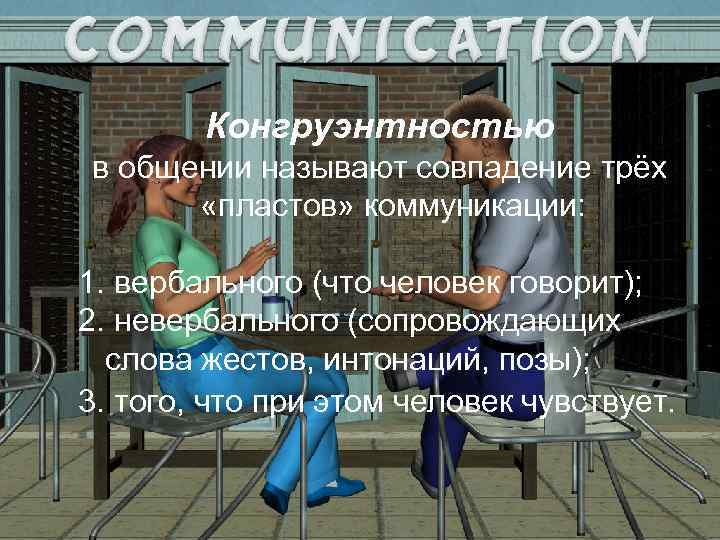 Конгруэнтностью в общении называют совпадение трёх «пластов» коммуникации: 1. вербального (что человек говорит); 2.