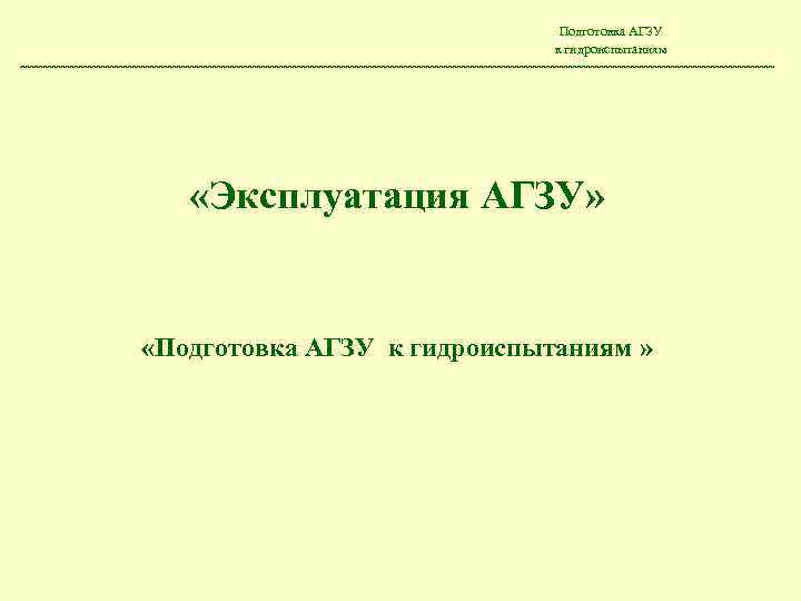 Подготовка АГЗУ к гидроиспытаниям «Эксплуатация АГЗУ» «Подготовка АГЗУ к гидроиспытаниям » 