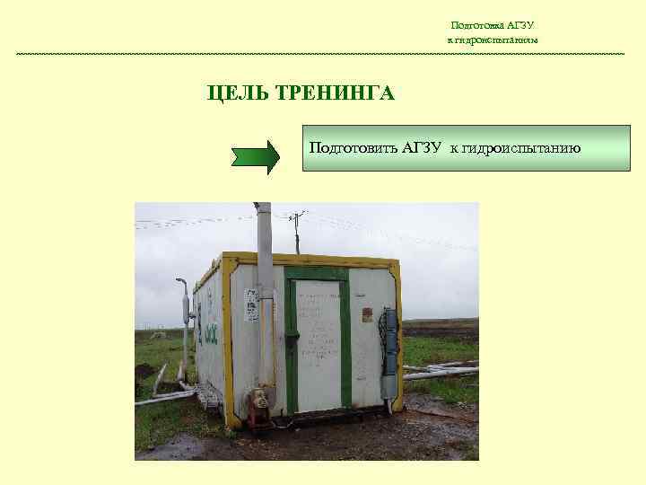 Подготовка АГЗУ к гидроиспытаниям ЦЕЛЬ ТРЕНИНГА Подготовить АГЗУ к гидроиспытанию 