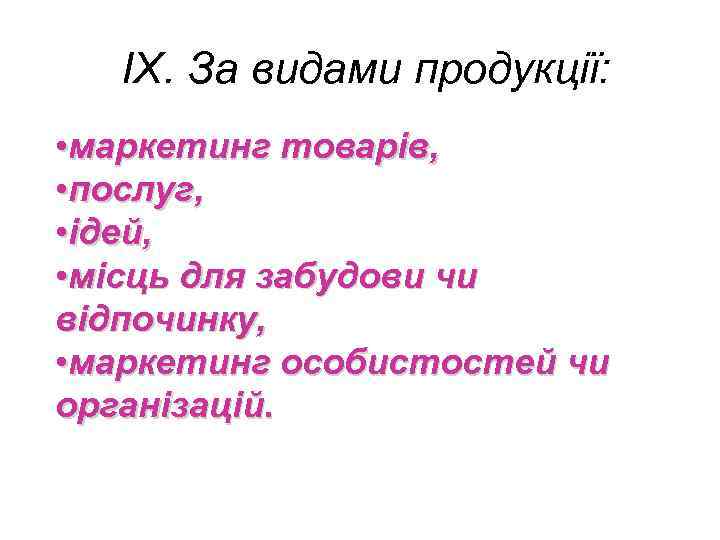 IX. За видами продукції: • маркетинг товарів, • послуг, • ідей, • місць для