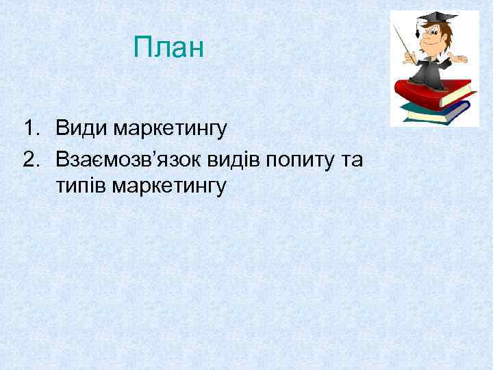 План 1. Види маркетингу 2. Взаємозв’язок видів попиту та типів маркетингу 