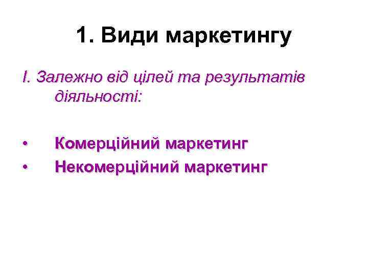 1. Види маркетингу I. Залежно від цілей та результатів діяльності: • • Комерційний маркетинг