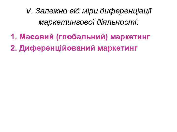 V. Залежно від міри диференціації маркетингової діяльності: 1. Масовий (глобальний) маркетинг 2. Диференційований маркетинг