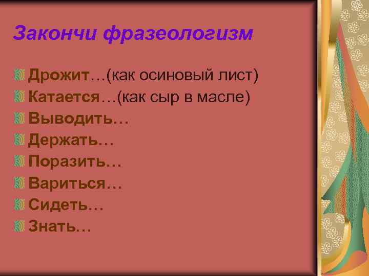 Закончи фразеологизм Дрожит…(как осиновый лист) Катается…(как сыр в масле) Выводить… Держать… Поразить… Вариться… Сидеть…