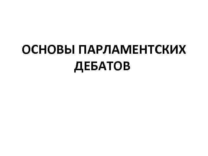 ОСНОВЫ ПАРЛАМЕНТСКИХ ДЕБАТОВ 