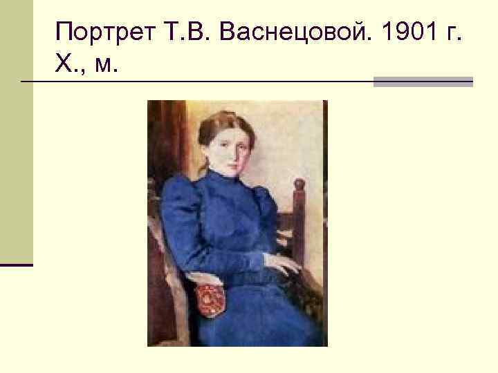 Портрет Т. В. Васнецовой. 1901 г. Х. , м. 