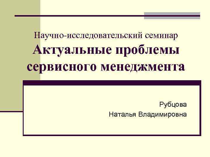 Научно-исследовательский семинар Актуальные проблемы сервисного менеджмента Рубцова Наталья Владимировна 