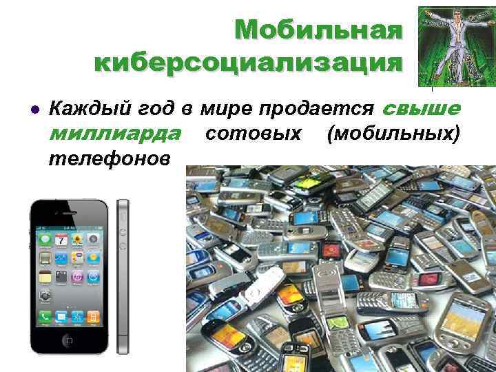 Мобильная киберсоциализация l Каждый год в мире продается свыше миллиарда сотовых (мобильных) телефонов 