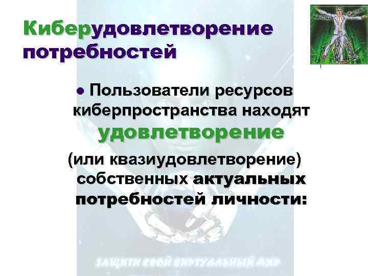 Киберудовлетворение потребностей Пользователи ресурсов киберпространства находят l удовлетворение (или квазиудовлетворение) собственных актуальных потребностей личности: