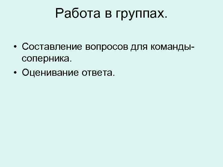 Работа в группах. • Составление вопросов для командысоперника. • Оценивание ответа. 