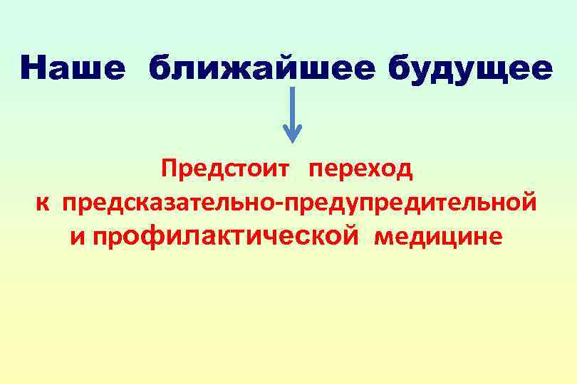 Наше ближайшее будущее Предстоит переход к предсказательно-предупредительной и профилактической медицине 