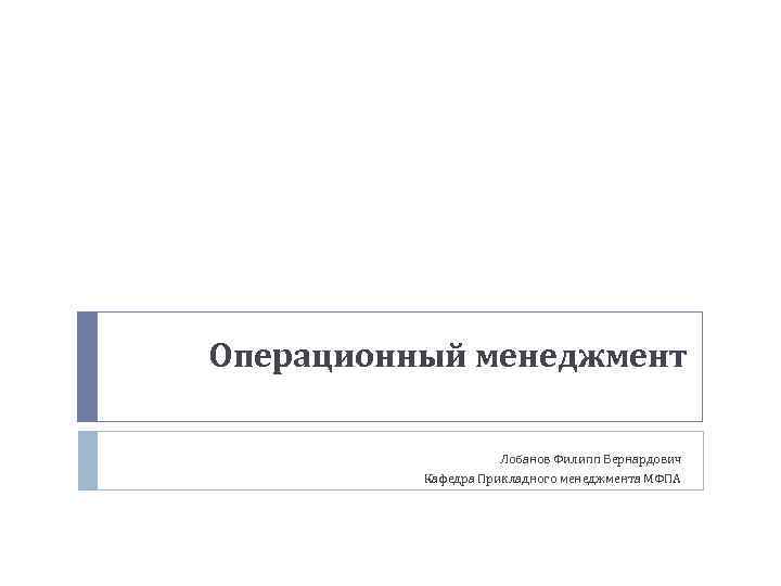 Операционный менеджмент Лобанов Филипп Бернардович Кафедра Прикладного менеджмента МФПА 