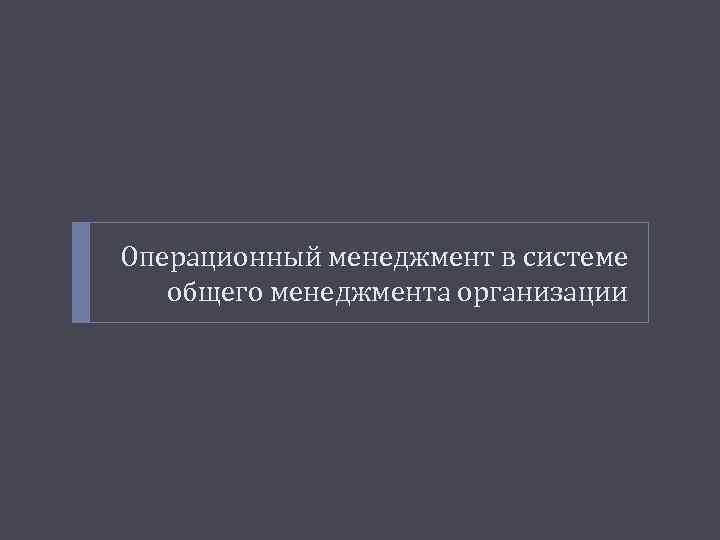 Операционный менеджмент в системе общего менеджмента организации 