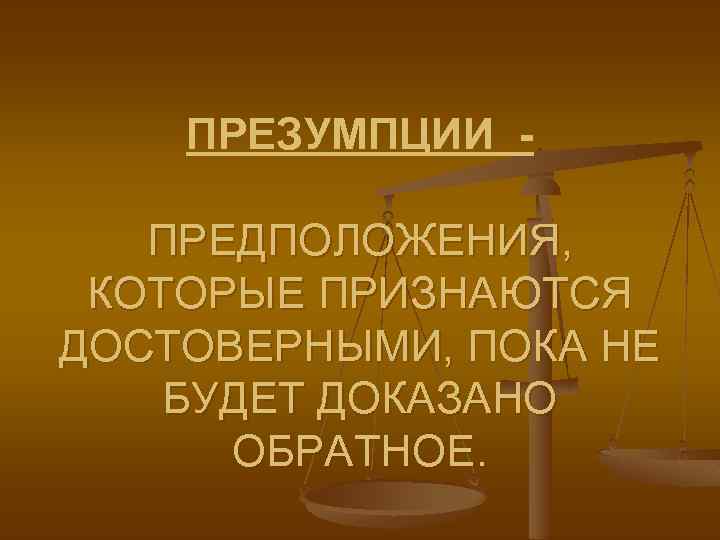 ПРЕЗУМПЦИИ ПРЕДПОЛОЖЕНИЯ, КОТОРЫЕ ПРИЗНАЮТСЯ ДОСТОВЕРНЫМИ, ПОКА НЕ БУДЕТ ДОКАЗАНО ОБРАТНОЕ. 